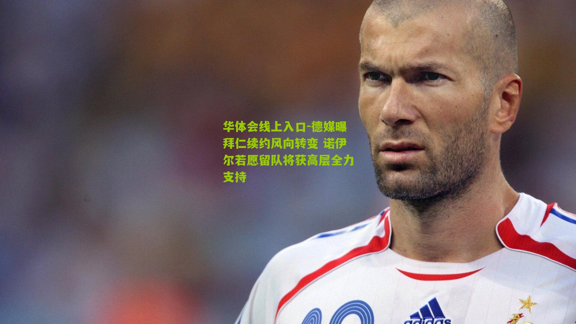 德媒曝拜仁续约风向转变 诺伊尔若愿留队将获高层全力支持