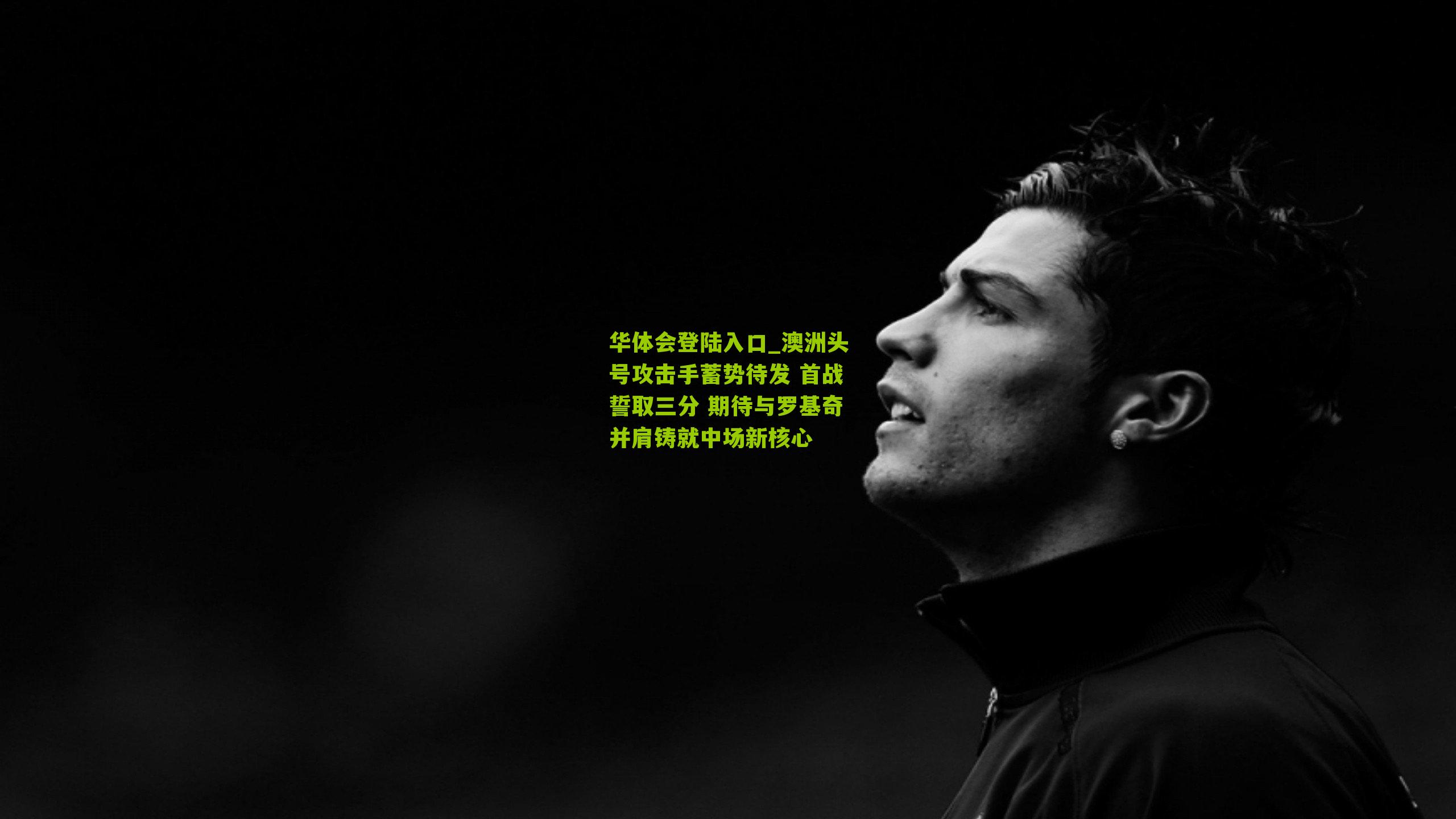 澳洲头号攻击手蓄势待发 首战誓取三分 期待与罗基奇并肩铸就中场新核心