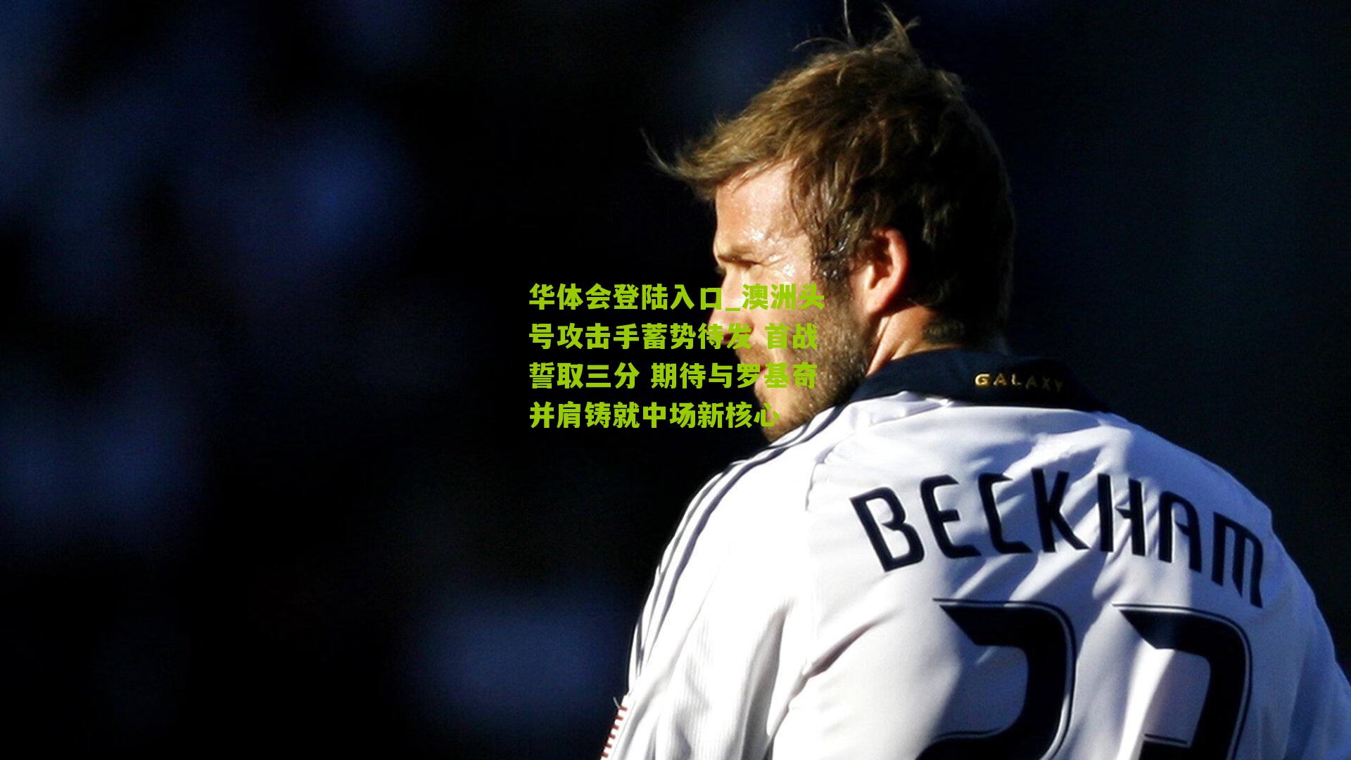 澳洲头号攻击手蓄势待发 首战誓取三分 期待与罗基奇并肩铸就中场新核心