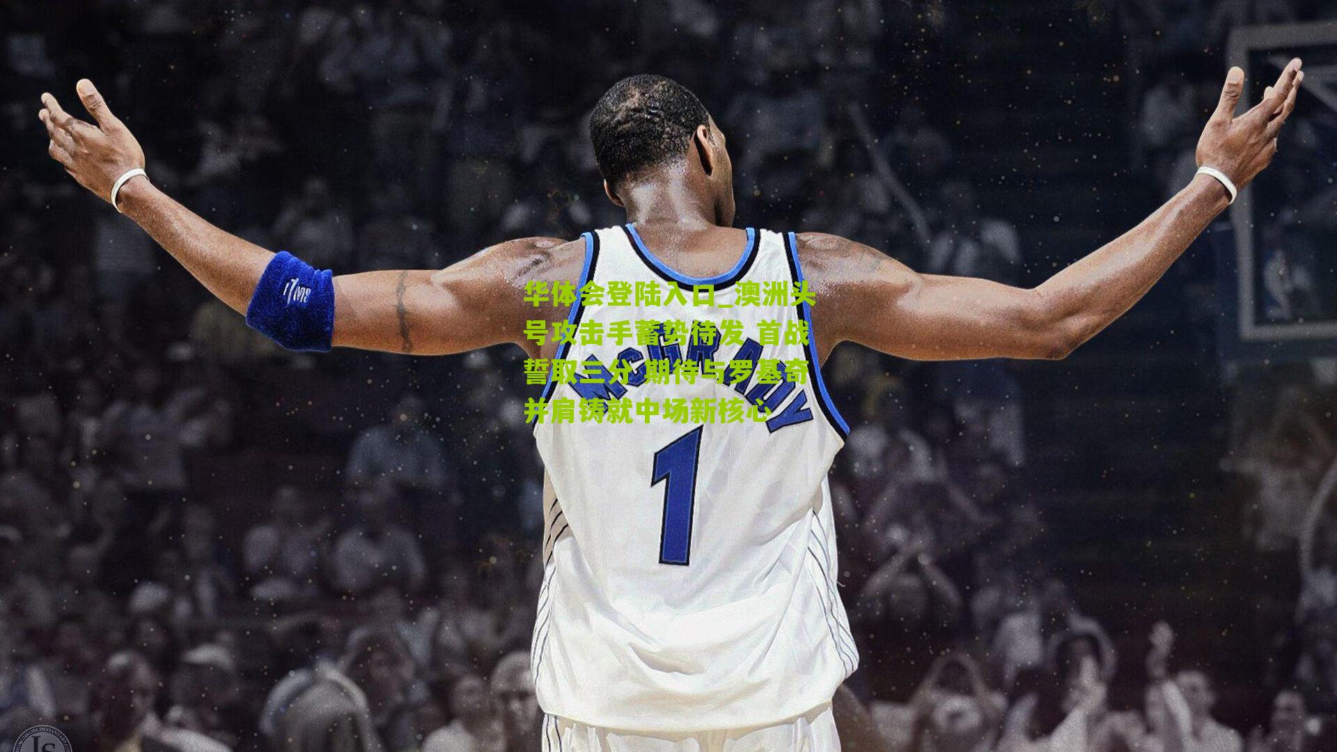 澳洲头号攻击手蓄势待发 首战誓取三分 期待与罗基奇并肩铸就中场新核心