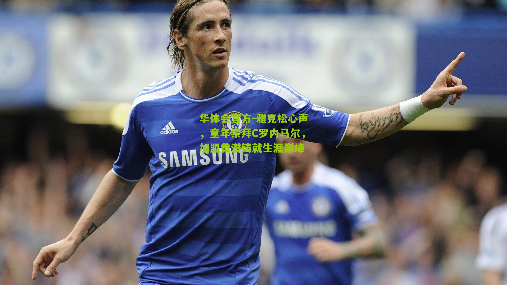 雅克松心声,童年崇拜C罗内马尔,加盟黄潜铸就生涯巅峰