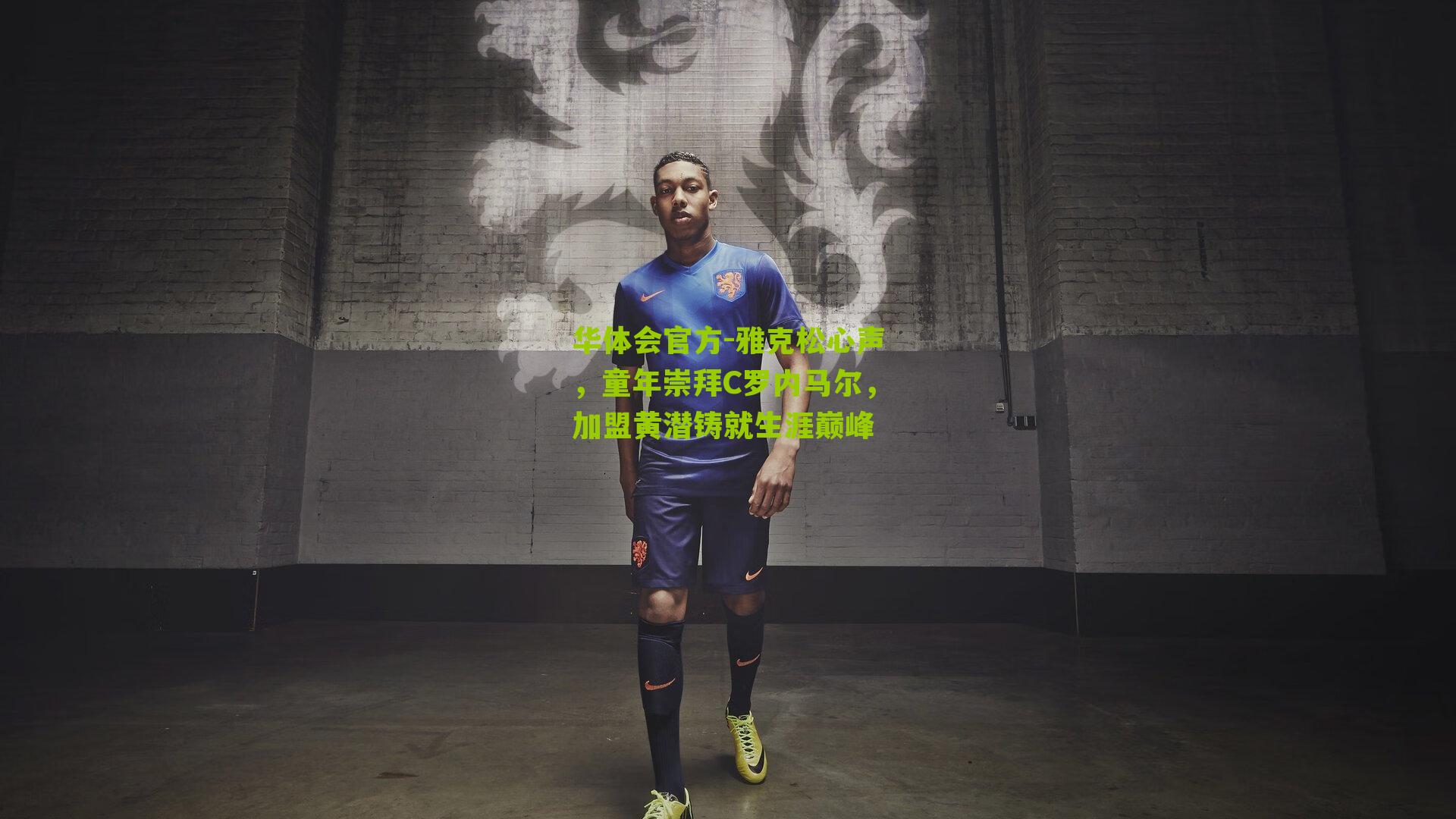 雅克松心声,童年崇拜C罗内马尔,加盟黄潜铸就生涯巅峰
